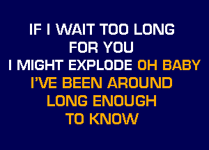 IF I WAIT T00 LONG

FOR YOU
I MIGHT EXPLODE 0H BABY

I'VE BEEN AROUND
LONG ENOUGH
TO KNOW