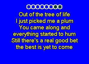 W

Out ofthe tree of life
I just picked me a plum
You came along and
everything started to hum
Still there's a real good bet
the best is yet to come

g