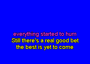 everything started to hum
Still there's a real good bet
the best is yet to come