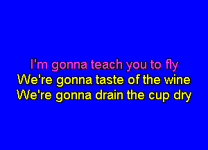 I'm gonna teach you to f1y

We're gonna taste of the wine
We're gonna drain the cup dry