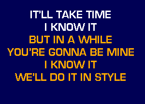 IT'LL TAKE TIME
I KNOW IT
BUT IN A WHILE
YOU'RE GONNA BE MINE
I KNOW IT
WE'LL DO IT IN STYLE