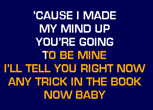 'CAUSE I MADE
MY MIND UP
YOU'RE GOING
TO BE MINE
I'LL TELL YOU RIGHT NOW
ANY TRICK IN THE BOOK
NOW BABY