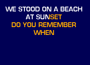 WE STOOD ON A BEACH
AT SUNSET
DO YOU REMEMBER
WHEN