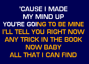 'CAUSE I MADE

MY MIND UP
YOU'RE GOING TO BE MINE

I'LL TELL YOU RIGHT NOW
ANY TRICK IN THE BOOK
NOW BABY
ALL THAT I CAN FIND