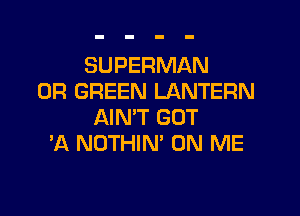 SUPERMAN
0R GREEN LANTERN

AIN'T GOT
'A NOTHIN' ON ME
