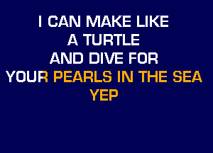 I CAN MAKE LIKE
A TURTLE
AND DIVE FOR
YOUR PEARLS IN THE SEA
YEP