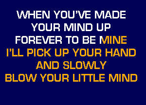 WHEN YOU'VE MADE
YOUR MIND UP
FOREVER TO BE MINE
I'LL PICK UP YOUR HAND
AND SLOWLY
BLOW YOUR LITI'LE MIND