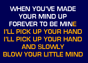 WHEN YOU'VE MADE
YOUR MIND UP
FOREVER TO BE MINE
I'LL PICK UP YOUR HAND
I'LL PICK UP YOUR HAND
AND SLOWLY
BLOW YOUR LITI'LE MIND