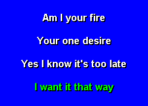 Am I your fire
Your one desire

Yes I know it's too late

I want it that way