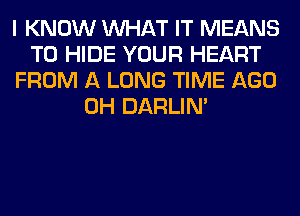 I KNOW WHAT IT MEANS
T0 HIDE YOUR HEART
FROM A LONG TIME AGO
0H DARLIN'