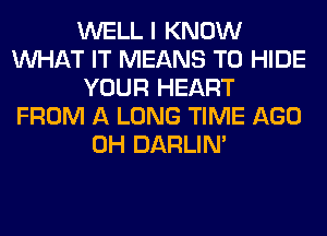 WELL I KNOW
WHAT IT MEANS T0 HIDE
YOUR HEART
FROM A LONG TIME AGO
0H DARLIN'