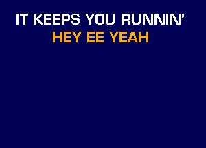 IT KEEPS YOU RUNNIN'
HEY EE YEAH