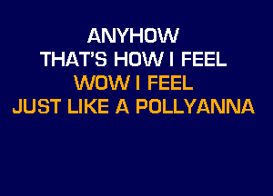 ANYHOW
THAT'S HOWI FEEL
WOWI FEEL

JUST LIKE A POLLYANNA