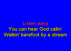 Listen easy

You can hear God callin'
Walkin' barefoot by a stream