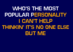 WHO'S THE MOST
POPULAR PERSONALITY

I CAN'T HELP
THINKIN' IT'S NO ONE ELSE

BUT ME