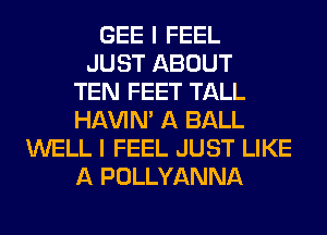 GEE I FEEL
JUST ABOUT
TEN FEET TALL
HAVIN' A BALL
WELL I FEEL JUST LIKE
A POLLYANNA