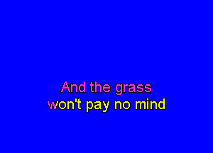 And the grass
won't pay no mind