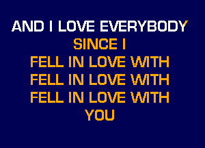 AND I LOVE EVERYBODY
SINCE I
FELL IN LOVE WITH
FELL IN LOVE WITH
FELL IN LOVE WITH
YOU