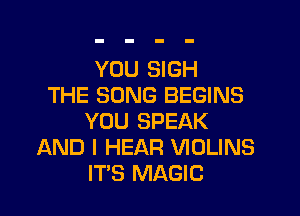 YOU SIGH
THE SONG BEGINS

YOU SPEAK
AND I HEAR VIDLINS
IT'S MAGIC