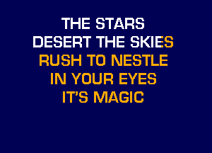 THE STARS
DESERT THE SKIES
RUSH T0 NESTLE
IN YOUR EYES
IT'S MAGIC