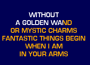 WITHOUT
A GOLDEN WAND
0R MYSTIC CHARMS
FANTASTIC THINGS BEGIN
WHEN I AM
IN YOUR ARMS