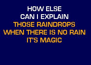 HOW ELSE
CAN I EXPLAIN
THOSE RAINDROPS
WHEN THERE IS NO RAIN
ITS MAGIC