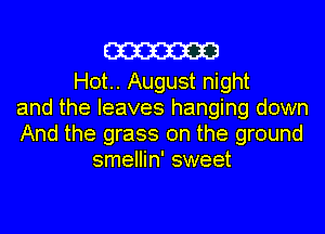 m

H0t.. August night
and the leaves hanging down
And the grass on the ground
smellin' sweet