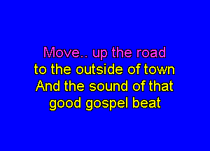 Move.. up the road
to the outside oftown

And the sound of that
good gospel beat