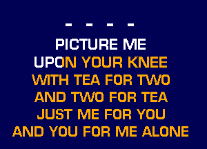 PICTURE ME
UPON YOUR KNEE
VUITH TEA FOR TWO
AND TWO FOR TEA
JUST ME FOR YOU

AND YOU FOR ME ALONE