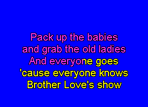 Pack up the babies
and grab the old ladies
And everyone goes
'cause everyone knows

Brother Love's show I
