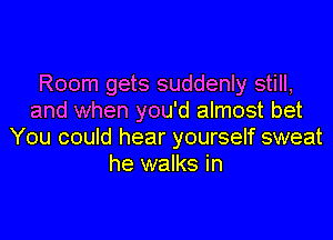 Room gets suddenly still,
and when you'd almost bet
You could hear yourself sweat
he walks in