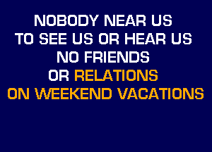 NOBODY NEAR US
TO SEE US 0R HEAR US
N0 FRIENDS
0R RELATIONS
0N WEEKEND VACATIONS