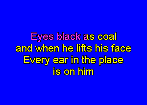 Eyes black as coal
and when he lifts his face

Every ear in the place
is on him