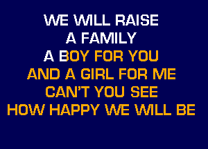 WE WILL RAISE
A FAMILY
A BOY FOR YOU
AND A GIRL FOR ME
CAN'T YOU SEE
HOW HAPPY WE WILL BE