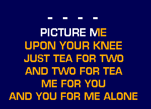 PICTURE ME
UPON YOUR KNEE
JUST TEA FOR TWO
AND TWO FOR TEA

ME FOR YOU

AND YOU FOR ME ALONE