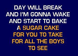 DAY WILL BREAK
AND I'M GONNA WAKE
AND START T0 BAKE
A SUGAR CAKE
FOR YOU TO TAKE
FOR ALL THE BOYS
TO SEE