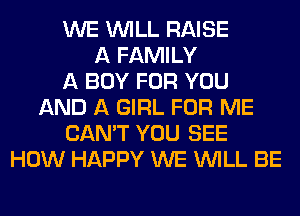 WE WILL RAISE
A FAMILY
A BOY FOR YOU
AND A GIRL FOR ME
CAN'T YOU SEE
HOW HAPPY WE WILL BE