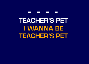 TEACHER'S PET
I WANNA BE

TEACHER'S PET
