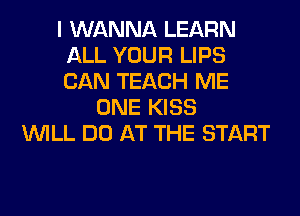 I WANNA LEARN
ALL YOUR LIPS
CAN TEACH ME

ONE KISS
WILL DO AT THE START