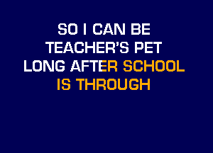 SO I CAN BE
TEACHER'S PET
LONG AFTER SCHOOL

IS THROUGH