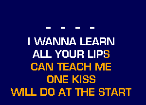 I WANNA LEARN
ALL YOUR LIPS
CAN TEACH ME

ONE KISS
WILL DO AT THE START
