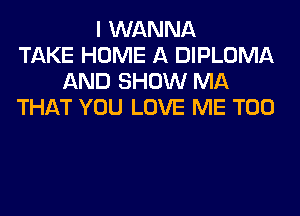 I WANNA
TAKE HOME A DIPLOMA
AND SHOW MA
THAT YOU LOVE ME TOO