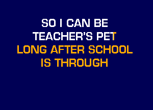 SO I CAN BE
TEACHER'S PET
LONG AFTER SCHOOL

IS THROUGH