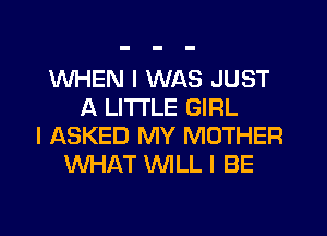 WHEN I WAS JUST
A LITTLE GIRL
I ASKED MY MOTHER
WHAT WLL I BE