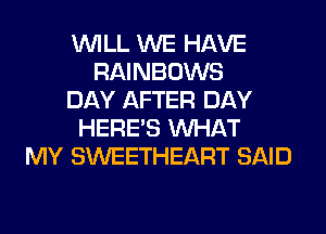 WILL WE HAVE
RAINBOWS
DAY AFTER DAY
HERES WHAT
MY SWEETHEART SAID