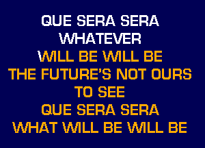 QUE SERA SERA
WHATEVER
WILL BE WILL BE
THE FUTURE'S NOT OURS
TO SEE
QUE SERA SERA
WHAT WILL BE WILL BE