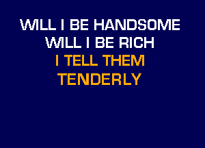 WLL I BE HANDSOME
VWLLIBERK 1
I TELL THEM

TENDERLY