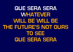 QUE SERA SERA
WHATEVER
WILL BE WILL BE
THE FUTURE'S NOT OURS
TO SEE
QUE SERA SERA