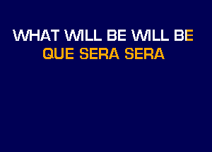 WHAT WILL BE WLL BE
QUE SERA SERA