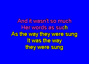 And it wasnht so much
Her words as such

As the way they were sung
It was the way
they were sung